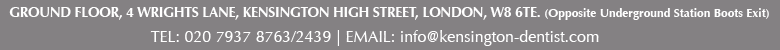 Ground Floor, 4 Wrights Lane, Kensington,  London, W8 6TE. Tel: 020 7937 8763 Email: kensingtondentists@gmail.com